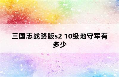 三国志战略版s2 10级地守军有多少